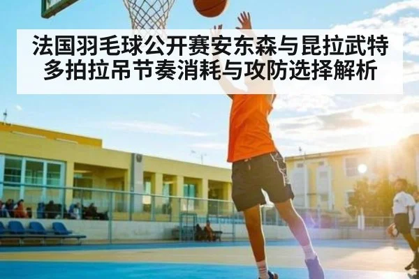 法国羽毛球公开赛安东森与昆拉武特多拍拉吊节奏消耗与攻防选择解析